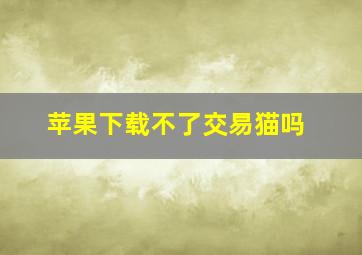 苹果下载不了交易猫吗