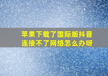 苹果下载了国际版抖音连接不了网络怎么办呀