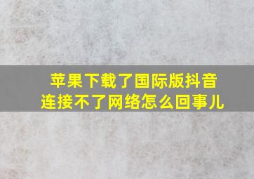 苹果下载了国际版抖音连接不了网络怎么回事儿