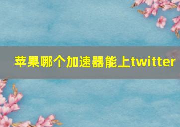 苹果哪个加速器能上twitter