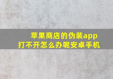 苹果商店的伪装app打不开怎么办呢安卓手机