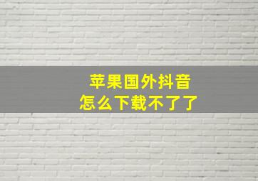 苹果国外抖音怎么下载不了了