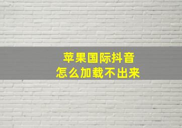 苹果国际抖音怎么加载不出来