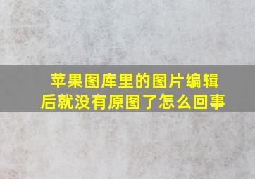 苹果图库里的图片编辑后就没有原图了怎么回事