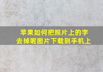 苹果如何把照片上的字去掉呢图片下载到手机上