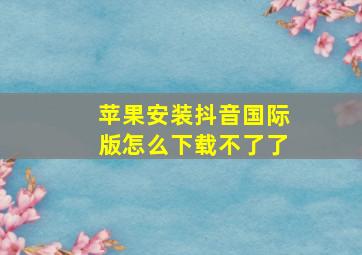 苹果安装抖音国际版怎么下载不了了