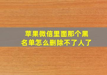 苹果微信里面那个黑名单怎么删除不了人了