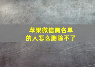 苹果微信黑名单的人怎么删除不了