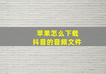 苹果怎么下载抖音的音频文件