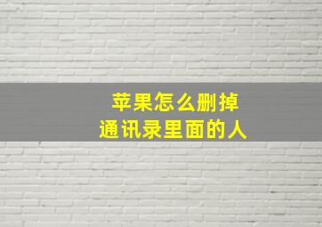 苹果怎么删掉通讯录里面的人