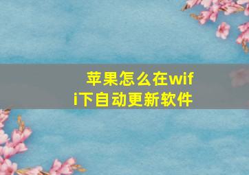 苹果怎么在wifi下自动更新软件