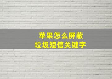 苹果怎么屏蔽垃圾短信关键字