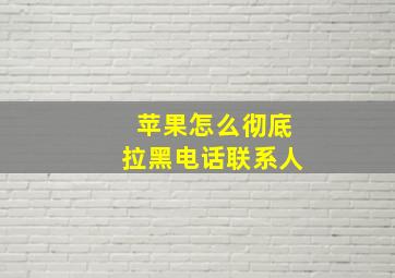 苹果怎么彻底拉黑电话联系人