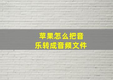 苹果怎么把音乐转成音频文件