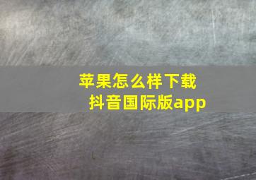 苹果怎么样下载抖音国际版app