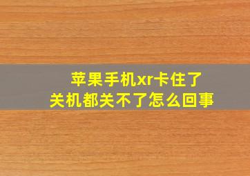 苹果手机xr卡住了关机都关不了怎么回事