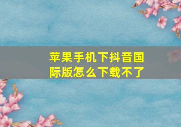 苹果手机下抖音国际版怎么下载不了