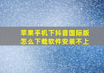 苹果手机下抖音国际版怎么下载软件安装不上