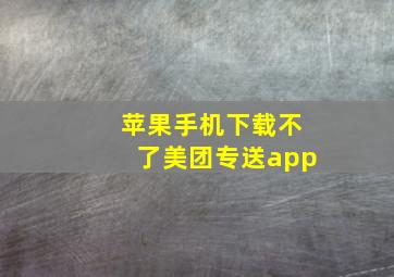 苹果手机下载不了美团专送app