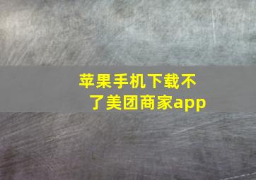 苹果手机下载不了美团商家app