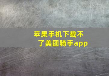 苹果手机下载不了美团骑手app