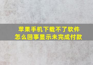 苹果手机下载不了软件怎么回事显示未完成付款