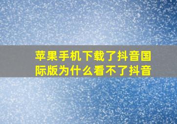 苹果手机下载了抖音国际版为什么看不了抖音