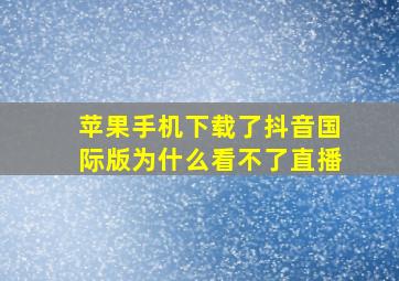 苹果手机下载了抖音国际版为什么看不了直播