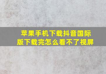 苹果手机下载抖音国际版下载完怎么看不了视屏