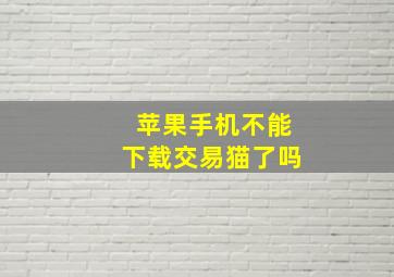 苹果手机不能下载交易猫了吗