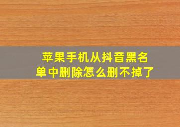 苹果手机从抖音黑名单中删除怎么删不掉了