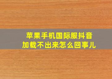 苹果手机国际服抖音加载不出来怎么回事儿