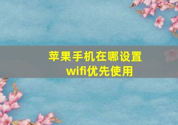 苹果手机在哪设置wifi优先使用