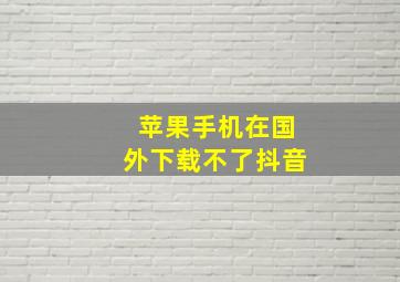 苹果手机在国外下载不了抖音