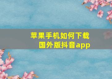 苹果手机如何下载国外版抖音app