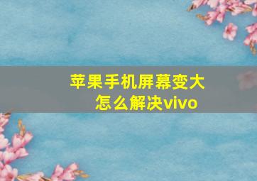 苹果手机屏幕变大怎么解决vivo