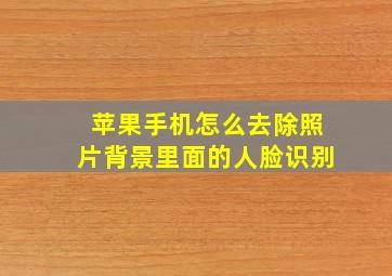 苹果手机怎么去除照片背景里面的人脸识别