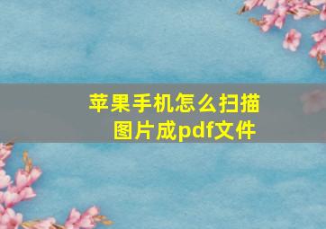 苹果手机怎么扫描图片成pdf文件