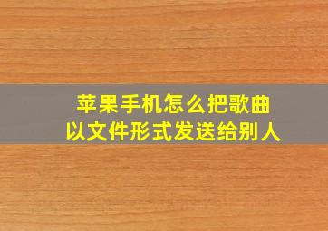 苹果手机怎么把歌曲以文件形式发送给别人