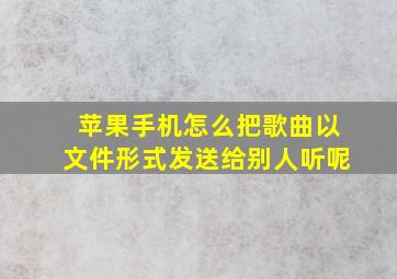 苹果手机怎么把歌曲以文件形式发送给别人听呢