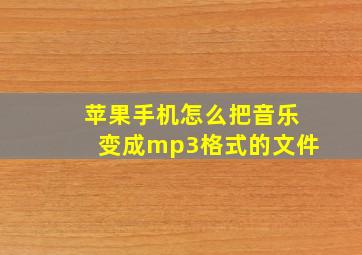 苹果手机怎么把音乐变成mp3格式的文件