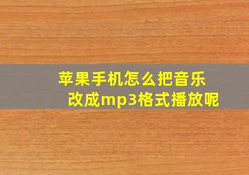 苹果手机怎么把音乐改成mp3格式播放呢