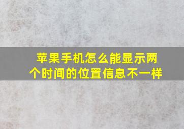 苹果手机怎么能显示两个时间的位置信息不一样