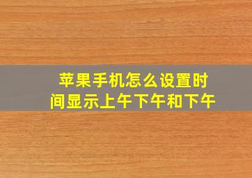 苹果手机怎么设置时间显示上午下午和下午