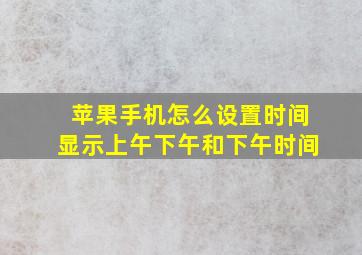 苹果手机怎么设置时间显示上午下午和下午时间