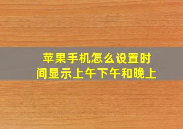 苹果手机怎么设置时间显示上午下午和晚上