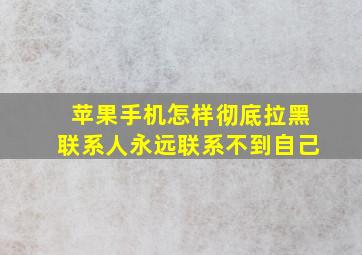 苹果手机怎样彻底拉黑联系人永远联系不到自己