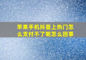 苹果手机抖音上热门怎么支付不了呢怎么回事