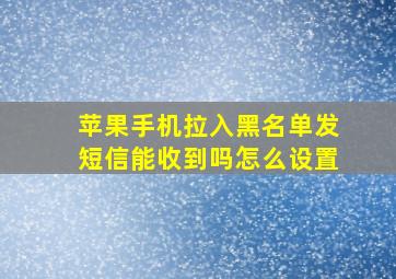 苹果手机拉入黑名单发短信能收到吗怎么设置