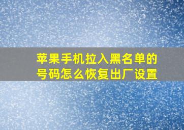 苹果手机拉入黑名单的号码怎么恢复出厂设置